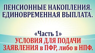 Пенсионные накопления. Единовременная выплата. Часть 1 - условия для подачи заявления в пфр и в нпф.