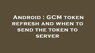 Android : GCM token refresh and when to send the token to server