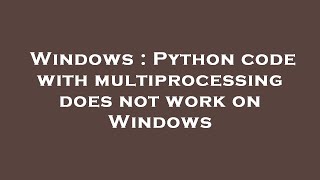 Windows : Python code with multiprocessing does not work on Windows