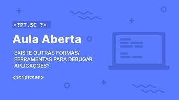 Scriptcase - Aula Aberta: existe outras formas/ferramentas para debugar aplicações?