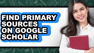 How to Find Primary Sources on Google Scholar (full Guide)