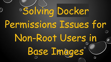 Solving Docker Permissions Issues for Non-Root Users in Base Images