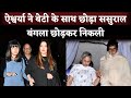 Aishwarya rai and aaradhya left bachchans bungalow jalsa after rift with jaya bachchan