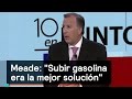 Meade: "Subir gasolina era la mejor solución" - Gasolinazo - Denise Maerker 10 en punto