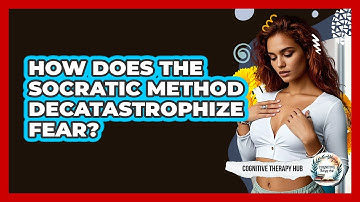 How Does The Socratic Method Decatastrophize Fear? - Cognitive Therapy Hub