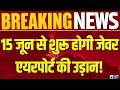 15 जून से शुरू होगी जेवर एयरपोर्ट की उड़ान! लखनऊ से सिर्फ 1 घंटे में नोएडा | Breaking News |
