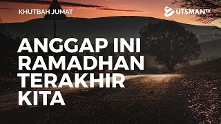 Khutbah Jumat - Anggaplah Ini Ramadhan Terakhir Kita (4K) - Ustadz Abdullah Zaen, Lc., M.A.