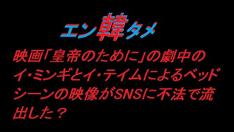 【エン韓タメ】映画「皇帝のために」の劇中のイ・ミンギとイ・テイムによるベッドシーンの映像がSNSに不法で流出した？