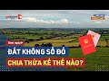 Đất Không Sổ Đỏ, Chia Thừa Kế Thế Nào? | LuatVietnam