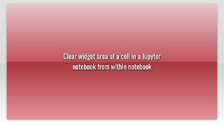 Celebrity Clear widget area of a cell in a Jupyter notebook from within notebook Net Worth