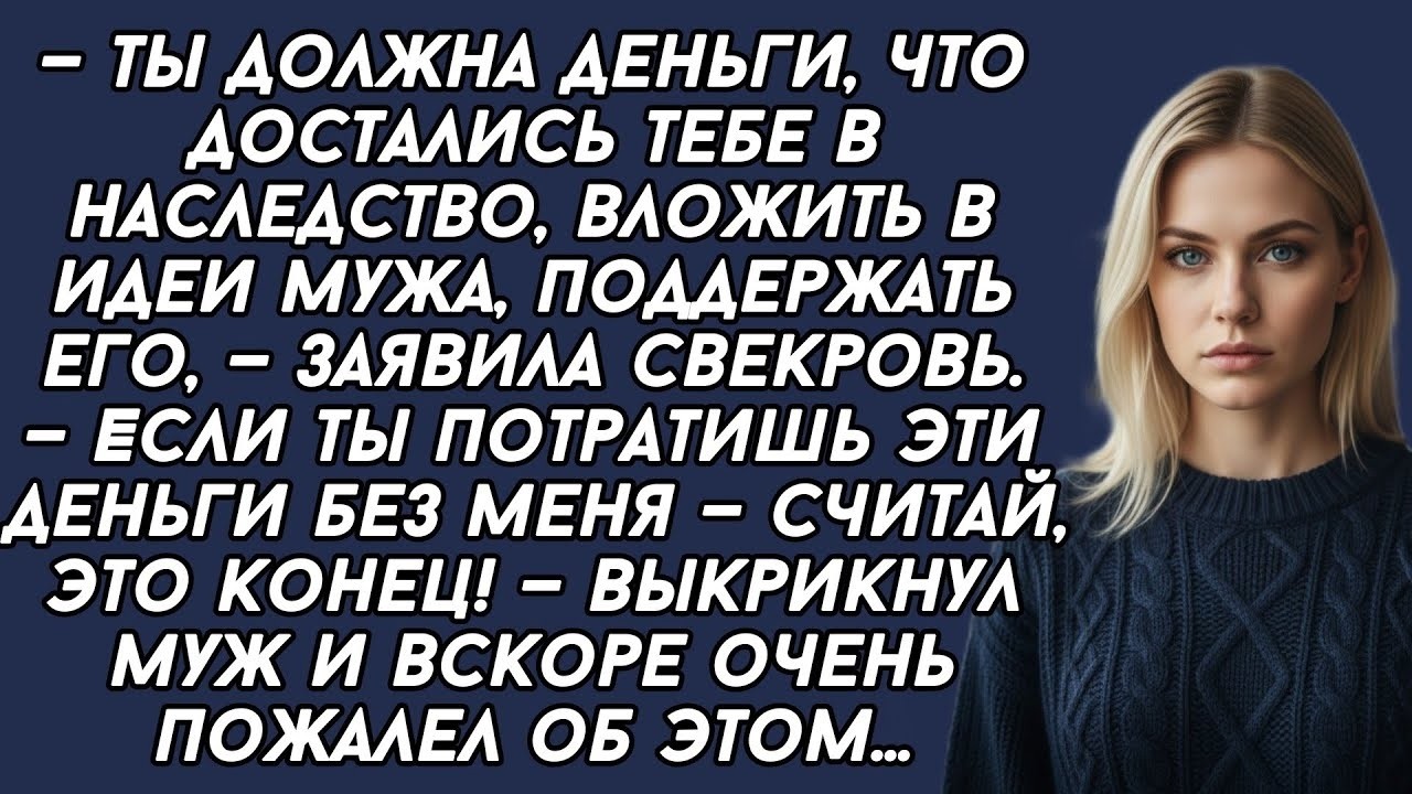 —Ты должна деньги, что достались тебе в наследство, вложить в идеи мужа,— заявила свекровь