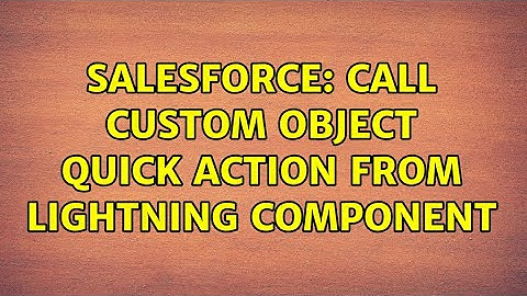 Salesforce: Call Custom Object Quick Action from Lightning Component (2 Solutions!!)