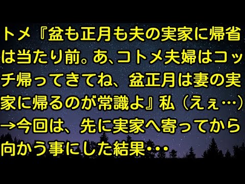 【スカッとする話】トメ『盆も正月も夫の実家に帰省は当たり前。あ、コトメ夫婦はコッチ帰ってきてね、盆正月は妻の実家に帰るのが常識よ』私（えぇ…）→今回は、先に実家へ寄ってから向かう事にした結果・・・