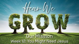 Hear We Grow, Our Mission Week 12: You Might Need Jesus