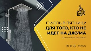 Гъусль в пятницу для того, кто не идет на джума — Шейх Халид аль-Фулейдж