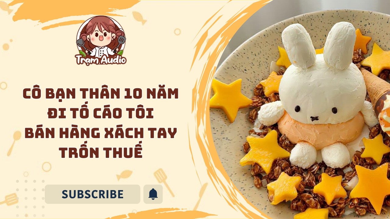 Trạm Audio #132 | Cô bạn thân 10 năm đi tố cáo tôi bán hàng xách tay trốn thuế #audio #cooking
