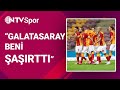 Galatasaray'ın hücum hattı çok yetenekli. Galatasaray beni şaşırttı.