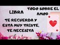 LIBRA "TODO SOBRÉ EL AMOR" ***TE RECUERDA Y ESTÁ MUY TRISTE,TE NECESITA***