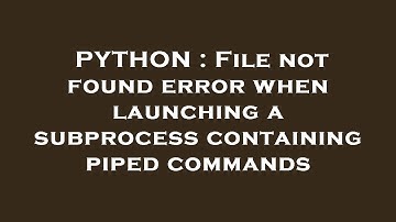 PYTHON : File not found error when launching a subprocess containing piped commands