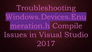 Troubleshooting Windows.Devices.Enumeration.h Compile Issues in Visual Studio 2017