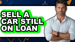 How to Sell a Car Still On Loan 2025 (Only Way)