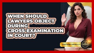 When Should Lawyers Object During Cross-examination In Court - Courtroom Chronicles