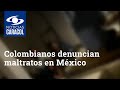 “No nos quieren dar ni agua”: colombianos denuncian maltratos a los que son sometidos en México
