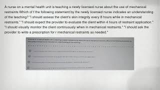 A nurse on a mental health unit is teaching a newly licensed nurse about the use of mechanical restr
