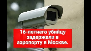 16 летнего убийцу задержали в аэропорту в Москве.