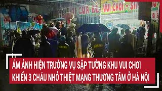 Ám ảnh hiện trường vụ sập tường khu vui chơi khiến 3 cháu nhỏ thiệt mạng thương tâm ở Hà Nội