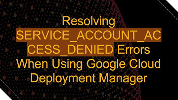 Resolving SERVICE_ACCOUNT_ACCESS_DENIED Errors When Using Google Cloud Deployment Manager
