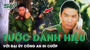 Đại Úy Công An Đi Cướp Tiệm Vàng: Bộ Công An Thẳng Tay Tước Danh Hiệu Công An Nhân Dân | SKĐS