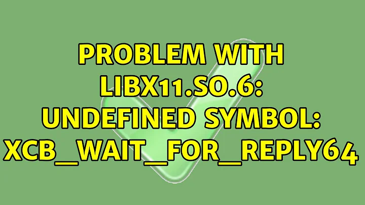 Problem with libx11.so.6: undefined symbol: xcb_wait_for_reply64 (2 Solutions!!)