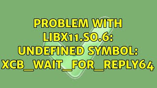 Problem with libx11.so.6: undefined symbol: xcb_wait_for_reply64 (2 Solutions!!)