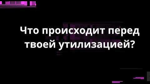 Что происходит перед твоей утилизацией?
