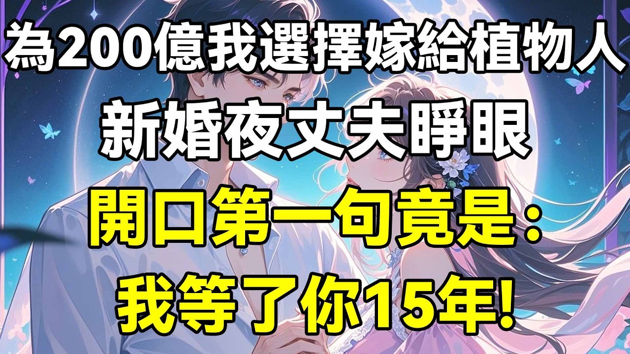 為200億我選擇嫁給植物人，新婚夜丈夫睜眼，開口第一句竟是：我等了你15年!