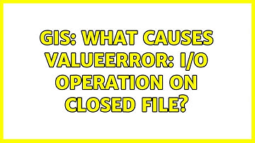 GIS: What causes ValueError: I/O operation on closed file? (2 Solutions!!)