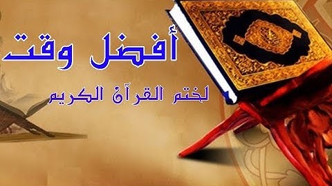 أفضل وقت لختم القرآن الكريم  خاصة في شهر رمضان