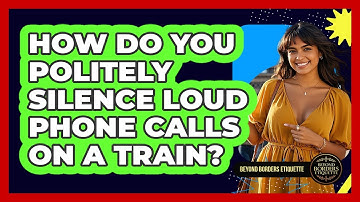 How Do You Politely Silence Loud Phone Calls On A Train? - Beyond Borders Etiquette