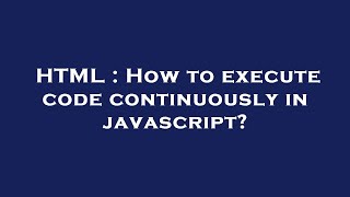 HTML : How to execute code continuously in javascript?