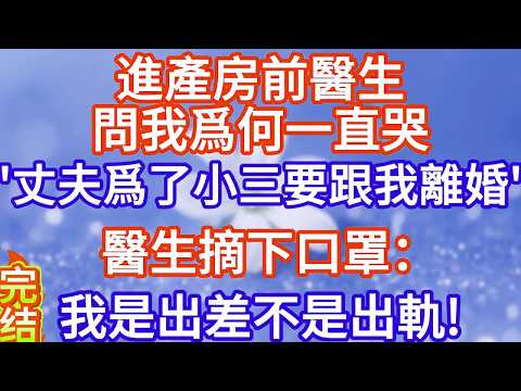 我進產房前，醫生問我爲何一直哭，我說：丈夫爲了小三要跟我離婚，醫生摘下口罩：我是出差不是出軌#完结文#情感故事#一口气看完