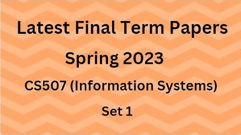 CS507 (Information Systems) Final Term Paper Spring 2023 - Set 1 and Guidelines for Exams