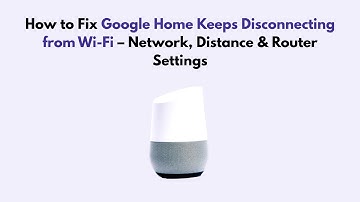How to Fix Google Home Keeps Disconnecting from Wi-Fi – Network, Distance & Router Settings
