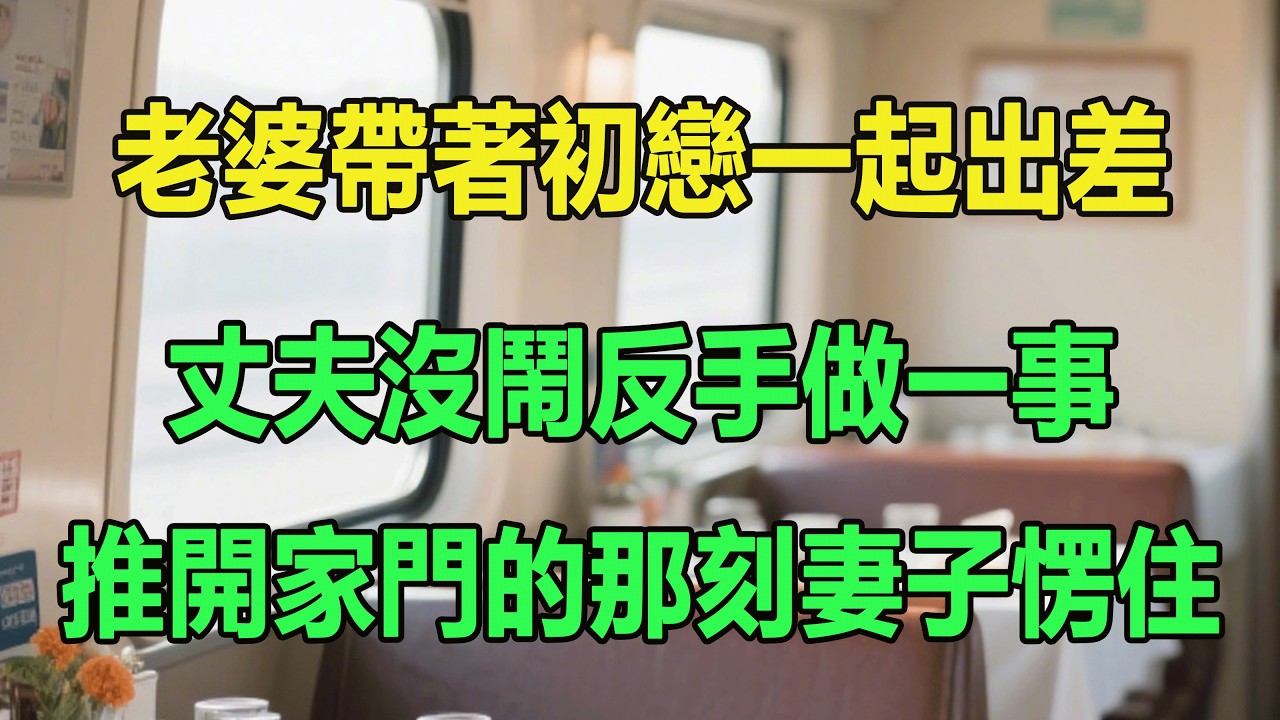 老婆帶著初戀一起出差，丈夫沒鬧反手做一事，推開家門的那刻妻子愣住。