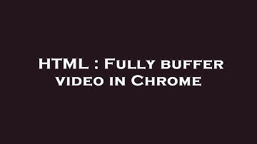 HTML : Fully buffer video in Chrome