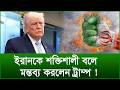 ইরানকে শক্তিশালী বলে মন্তব্য করলেন ট্রাম্প ! |@Changetvpress