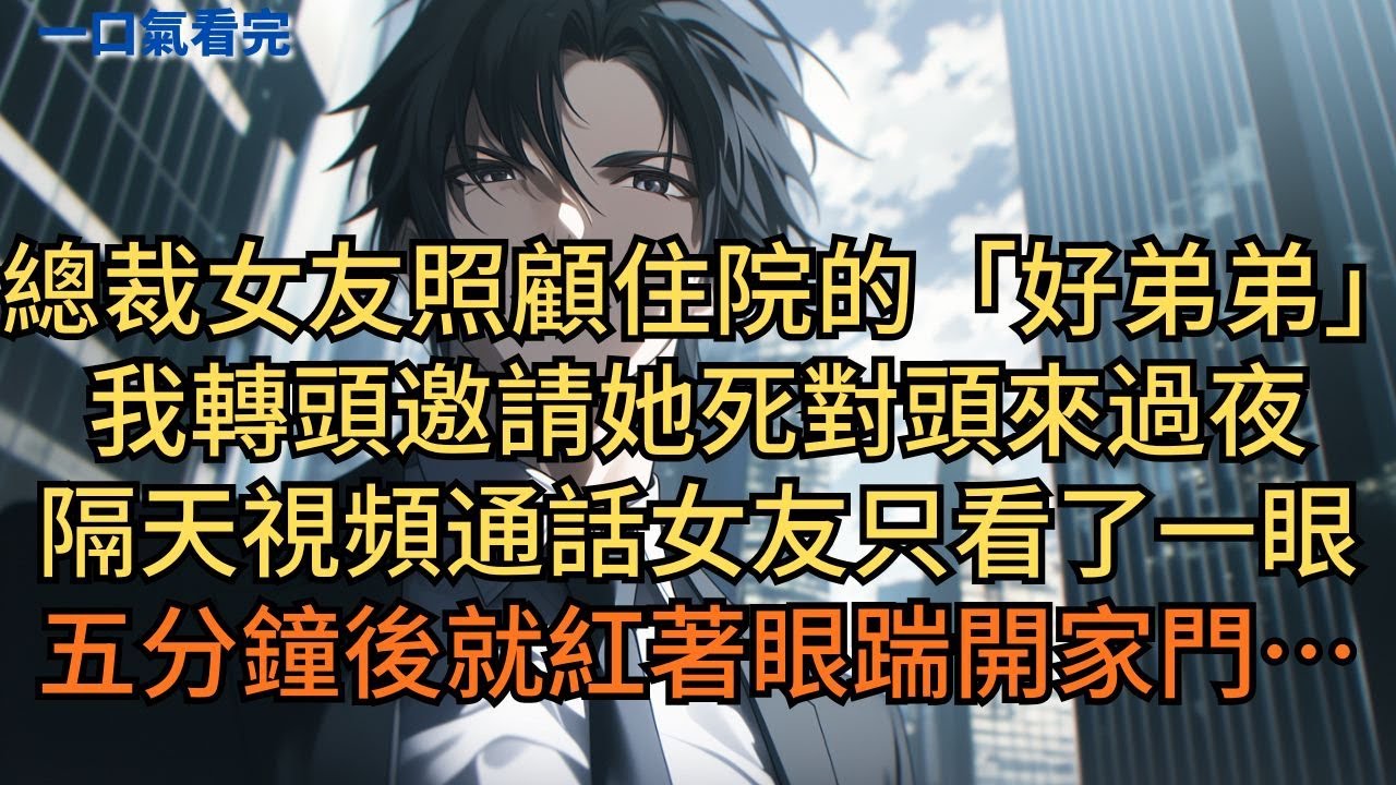 總裁女友照顧住院的「好弟弟」，我轉頭邀請她死對頭來過夜。隔天視頻通話女友只看了一眼，五分鐘後就紅著眼踹開家門… #小说 #爽文