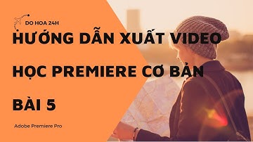 Học Adobe Premiere cơ bản | Bài 5 | Hướng dẫn xuất video full hd, 4k trong Premiere