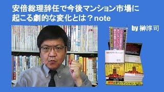 安倍総理辞任で今後マンション市場に起こる劇的な変化とは？note　by 榊淳司