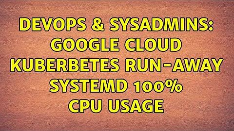 DevOps & SysAdmins: Google Cloud Kuberbetes run-away systemd 100% CPU usage (2 Solutions!!)